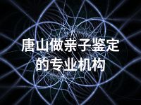 唐山做亲子鉴定的专业机构