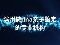 滨州做dna亲子鉴定的专业机构