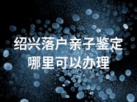 绍兴落户亲子鉴定哪里可以办理