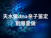 天水做dna亲子鉴定到哪里做