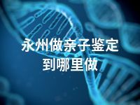 永州做亲子鉴定到哪里做