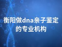 衡阳做dna亲子鉴定的专业机构