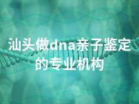 汕头做dna亲子鉴定的专业机构