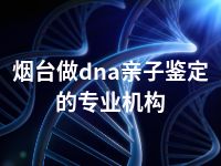 烟台做dna亲子鉴定的专业机构