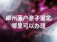 郴州落户亲子鉴定哪里可以办理