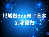 塔城做dna亲子鉴定到哪里做