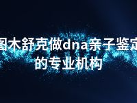 图木舒克做dna亲子鉴定的专业机构