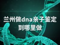 兰州做dna亲子鉴定到哪里做