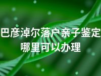 巴彦淖尔落户亲子鉴定哪里可以办理