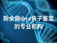 新余做dna亲子鉴定的专业机构