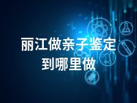 丽江做亲子鉴定到哪里做