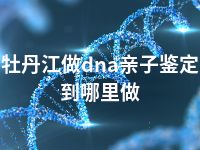 牡丹江做dna亲子鉴定到哪里做