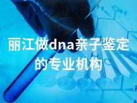 丽江做dna亲子鉴定的专业机构