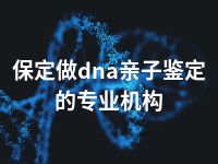 保定做dna亲子鉴定的专业机构