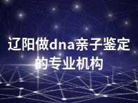 辽阳做dna亲子鉴定的专业机构