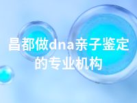 昌都做dna亲子鉴定的专业机构