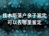 佳木斯落户亲子鉴定可以去哪里鉴定