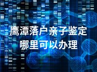 鹰潭落户亲子鉴定哪里可以办理