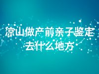 凉山做产前亲子鉴定去什么地方