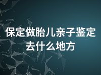 保定做胎儿亲子鉴定去什么地方