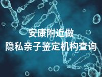 安康附近做隐私亲子鉴定机构查询