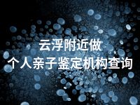 云浮附近做个人亲子鉴定机构查询