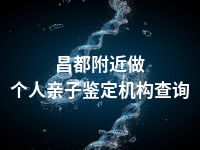 昌都附近做个人亲子鉴定机构查询