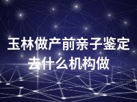 玉林做产前亲子鉴定去什么机构做