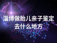 淄博做胎儿亲子鉴定去什么地方