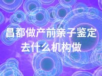 昌都做产前亲子鉴定去什么机构做