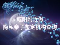 咸阳附近做隐私亲子鉴定机构查询