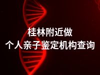 桂林附近做个人亲子鉴定机构查询