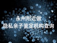 永州附近做隐私亲子鉴定机构查询