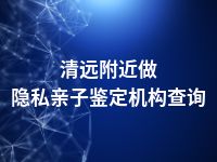 清远附近做隐私亲子鉴定机构查询