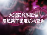 大兴安岭附近做隐私亲子鉴定机构查询