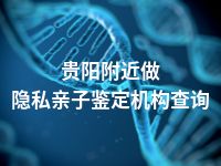 贵阳附近做隐私亲子鉴定机构查询