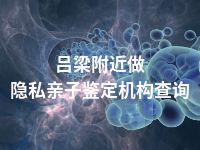 吕梁附近做隐私亲子鉴定机构查询