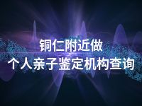 铜仁附近做个人亲子鉴定机构查询