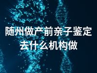 随州做产前亲子鉴定去什么机构做