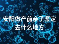 安阳做产前亲子鉴定去什么地方