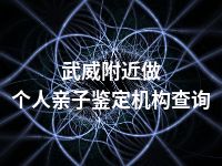 武威附近做个人亲子鉴定机构查询