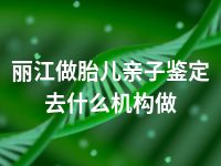 丽江做胎儿亲子鉴定去什么机构做