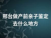 邢台做产前亲子鉴定去什么地方