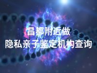 昌都附近做隐私亲子鉴定机构查询