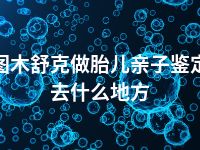 图木舒克做胎儿亲子鉴定去什么地方