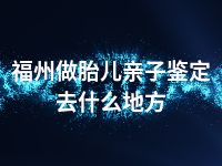 福州做胎儿亲子鉴定去什么地方