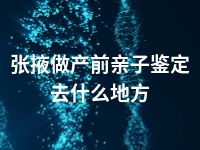 张掖做产前亲子鉴定去什么地方