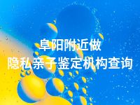 阜阳附近做隐私亲子鉴定机构查询