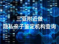 三亚附近做隐私亲子鉴定机构查询