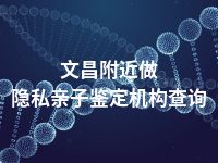 文昌附近做隐私亲子鉴定机构查询